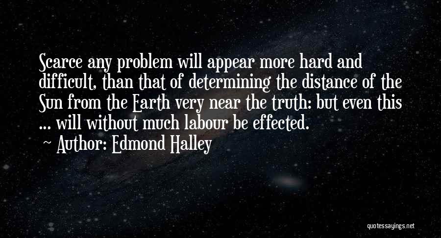 Edmond Halley Quotes: Scarce Any Problem Will Appear More Hard And Difficult, Than That Of Determining The Distance Of The Sun From The
