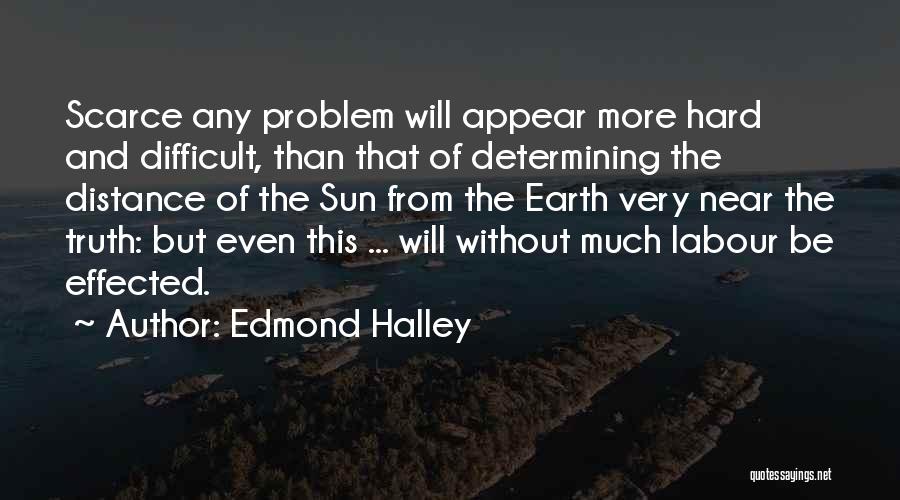 Edmond Halley Quotes: Scarce Any Problem Will Appear More Hard And Difficult, Than That Of Determining The Distance Of The Sun From The