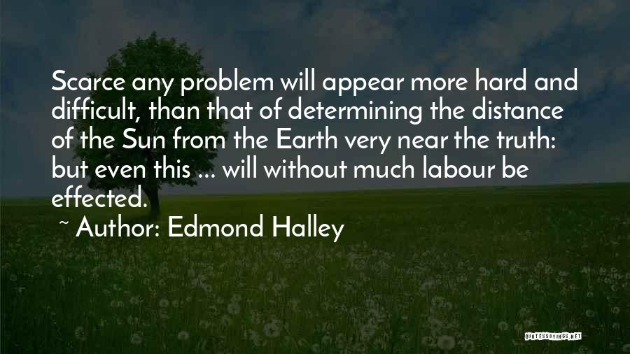 Edmond Halley Quotes: Scarce Any Problem Will Appear More Hard And Difficult, Than That Of Determining The Distance Of The Sun From The