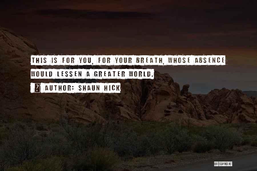 Shaun Hick Quotes: This Is For You, For Your Breath, Whose Absence Would Lessen A Greater World.