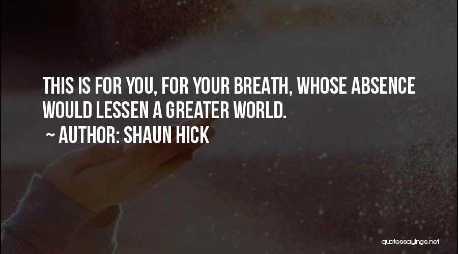 Shaun Hick Quotes: This Is For You, For Your Breath, Whose Absence Would Lessen A Greater World.