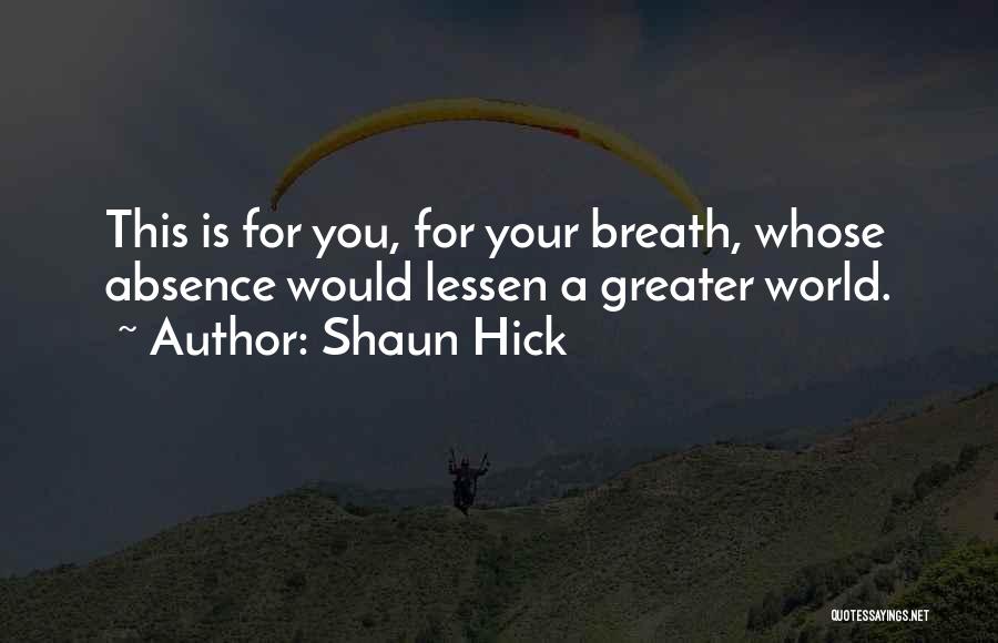 Shaun Hick Quotes: This Is For You, For Your Breath, Whose Absence Would Lessen A Greater World.