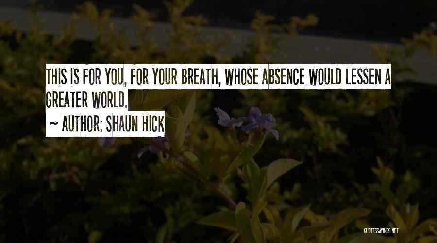 Shaun Hick Quotes: This Is For You, For Your Breath, Whose Absence Would Lessen A Greater World.