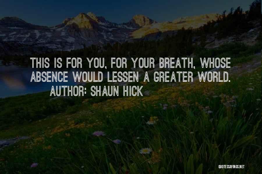 Shaun Hick Quotes: This Is For You, For Your Breath, Whose Absence Would Lessen A Greater World.