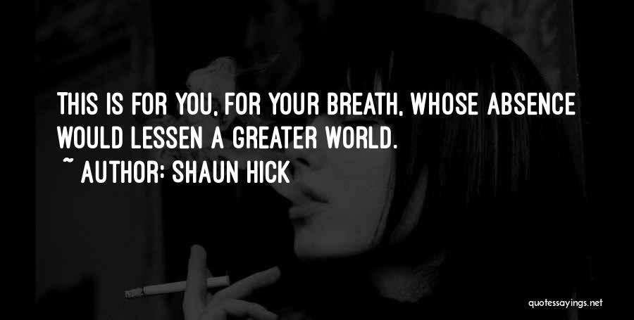 Shaun Hick Quotes: This Is For You, For Your Breath, Whose Absence Would Lessen A Greater World.