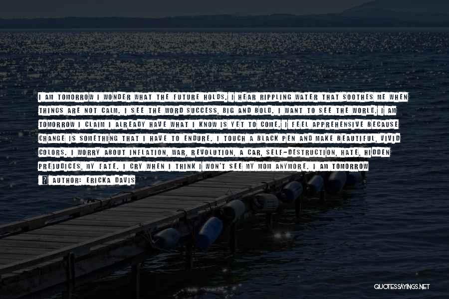 Ericka Davis Quotes: I Am Tomorrow I Wonder What The Future Holds. I Hear Rippling Water That Soothes Me When Things Are Not