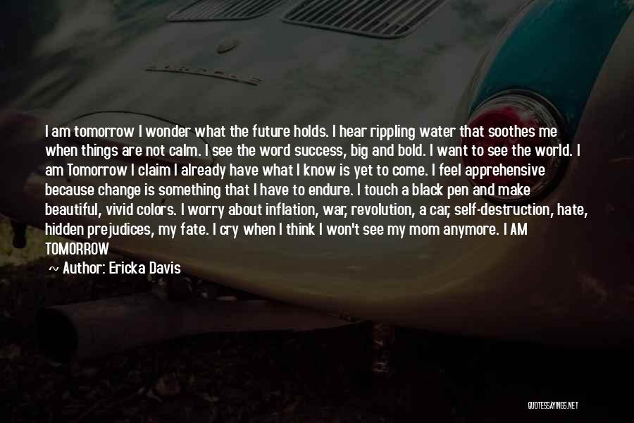 Ericka Davis Quotes: I Am Tomorrow I Wonder What The Future Holds. I Hear Rippling Water That Soothes Me When Things Are Not