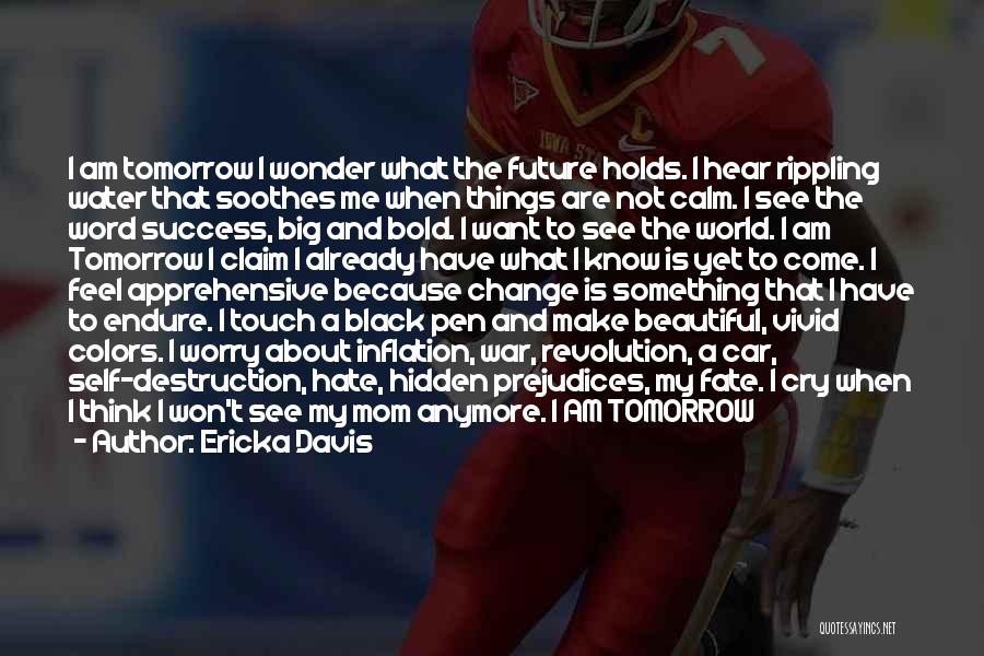 Ericka Davis Quotes: I Am Tomorrow I Wonder What The Future Holds. I Hear Rippling Water That Soothes Me When Things Are Not