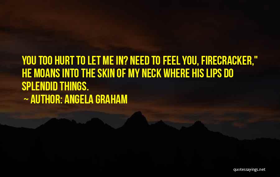 Angela Graham Quotes: You Too Hurt To Let Me In? Need To Feel You, Firecracker, He Moans Into The Skin Of My Neck