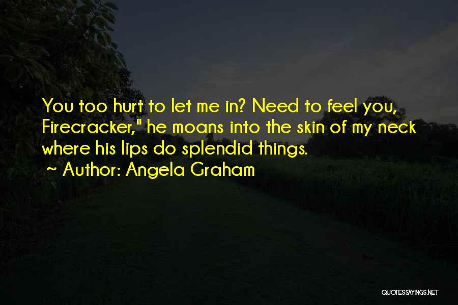 Angela Graham Quotes: You Too Hurt To Let Me In? Need To Feel You, Firecracker, He Moans Into The Skin Of My Neck