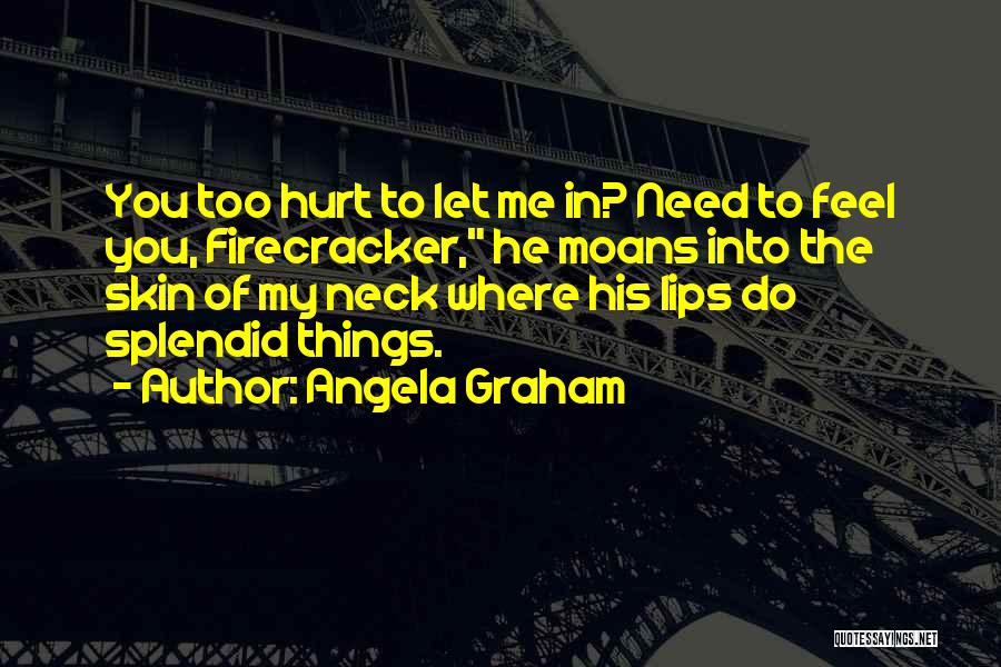 Angela Graham Quotes: You Too Hurt To Let Me In? Need To Feel You, Firecracker, He Moans Into The Skin Of My Neck