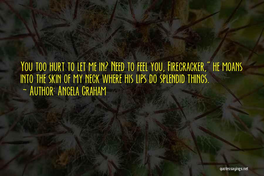 Angela Graham Quotes: You Too Hurt To Let Me In? Need To Feel You, Firecracker, He Moans Into The Skin Of My Neck