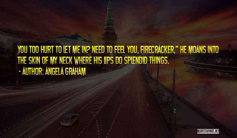 Angela Graham Quotes: You Too Hurt To Let Me In? Need To Feel You, Firecracker, He Moans Into The Skin Of My Neck