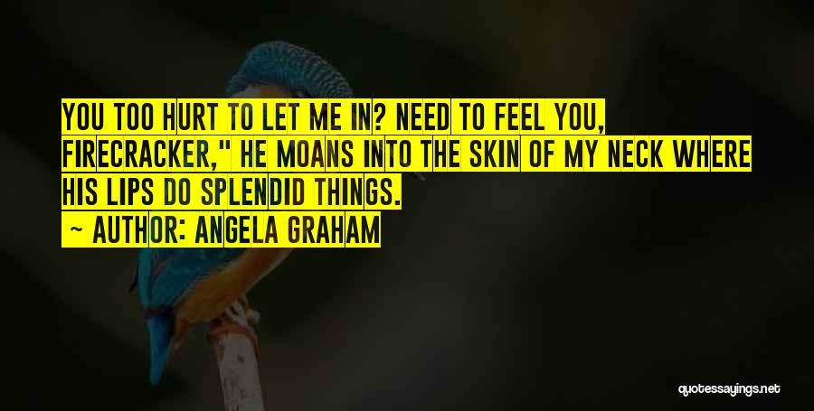 Angela Graham Quotes: You Too Hurt To Let Me In? Need To Feel You, Firecracker, He Moans Into The Skin Of My Neck