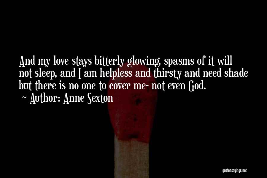 Anne Sexton Quotes: And My Love Stays Bitterly Glowing, Spasms Of It Will Not Sleep, And I Am Helpless And Thirsty And Need