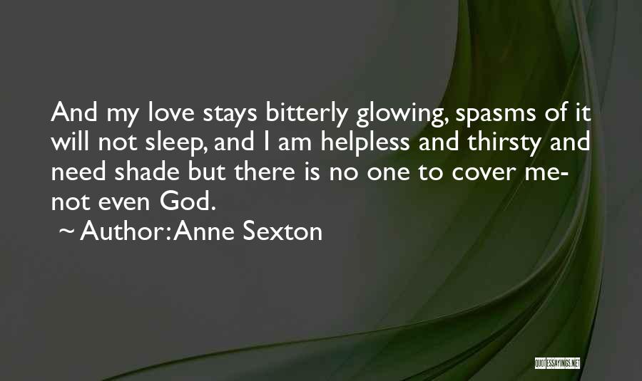 Anne Sexton Quotes: And My Love Stays Bitterly Glowing, Spasms Of It Will Not Sleep, And I Am Helpless And Thirsty And Need