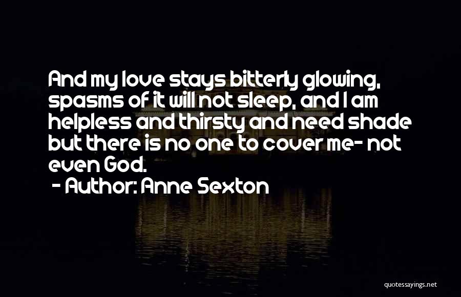 Anne Sexton Quotes: And My Love Stays Bitterly Glowing, Spasms Of It Will Not Sleep, And I Am Helpless And Thirsty And Need