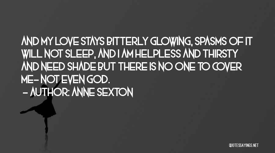 Anne Sexton Quotes: And My Love Stays Bitterly Glowing, Spasms Of It Will Not Sleep, And I Am Helpless And Thirsty And Need