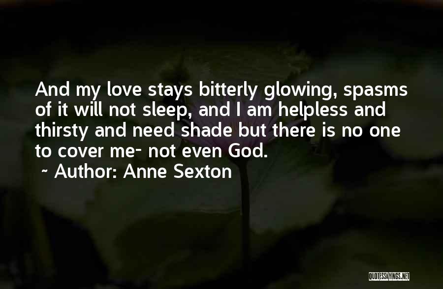 Anne Sexton Quotes: And My Love Stays Bitterly Glowing, Spasms Of It Will Not Sleep, And I Am Helpless And Thirsty And Need