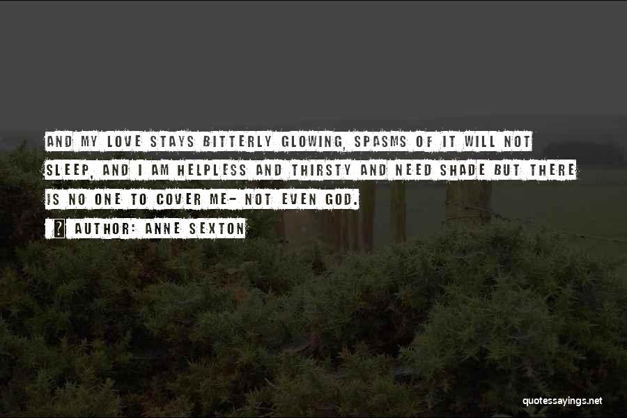 Anne Sexton Quotes: And My Love Stays Bitterly Glowing, Spasms Of It Will Not Sleep, And I Am Helpless And Thirsty And Need