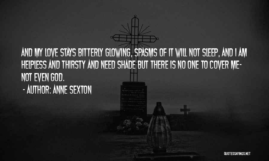 Anne Sexton Quotes: And My Love Stays Bitterly Glowing, Spasms Of It Will Not Sleep, And I Am Helpless And Thirsty And Need