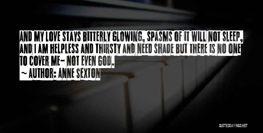 Anne Sexton Quotes: And My Love Stays Bitterly Glowing, Spasms Of It Will Not Sleep, And I Am Helpless And Thirsty And Need