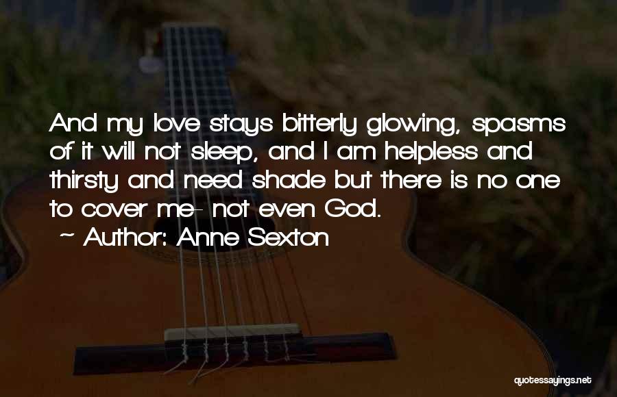 Anne Sexton Quotes: And My Love Stays Bitterly Glowing, Spasms Of It Will Not Sleep, And I Am Helpless And Thirsty And Need