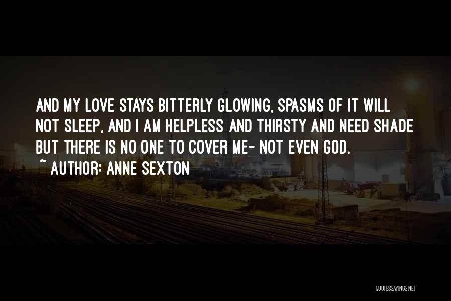 Anne Sexton Quotes: And My Love Stays Bitterly Glowing, Spasms Of It Will Not Sleep, And I Am Helpless And Thirsty And Need