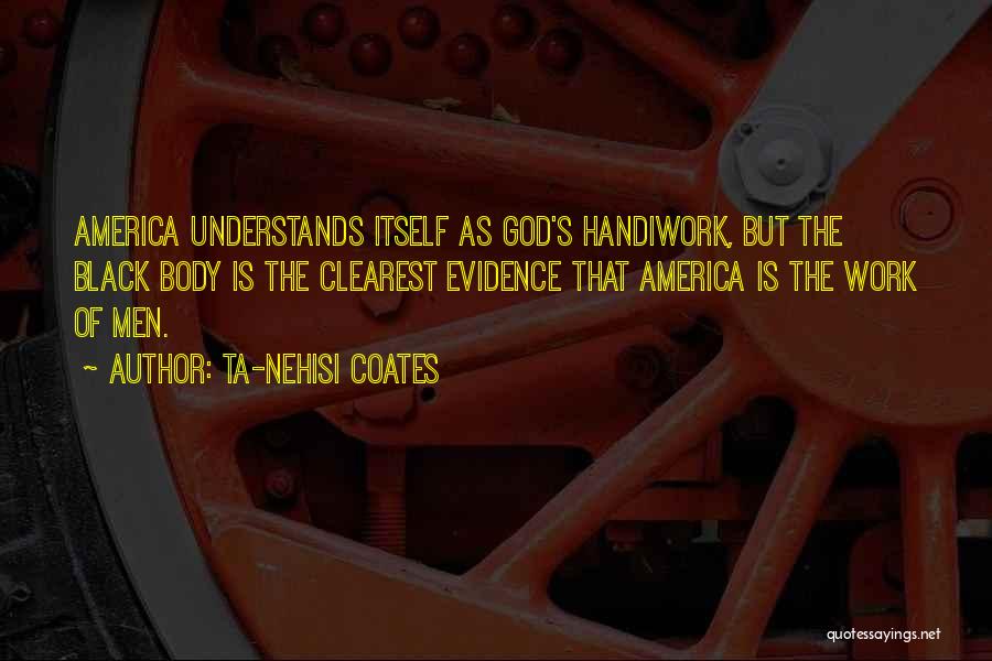 Ta-Nehisi Coates Quotes: America Understands Itself As God's Handiwork, But The Black Body Is The Clearest Evidence That America Is The Work Of