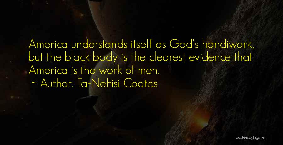 Ta-Nehisi Coates Quotes: America Understands Itself As God's Handiwork, But The Black Body Is The Clearest Evidence That America Is The Work Of