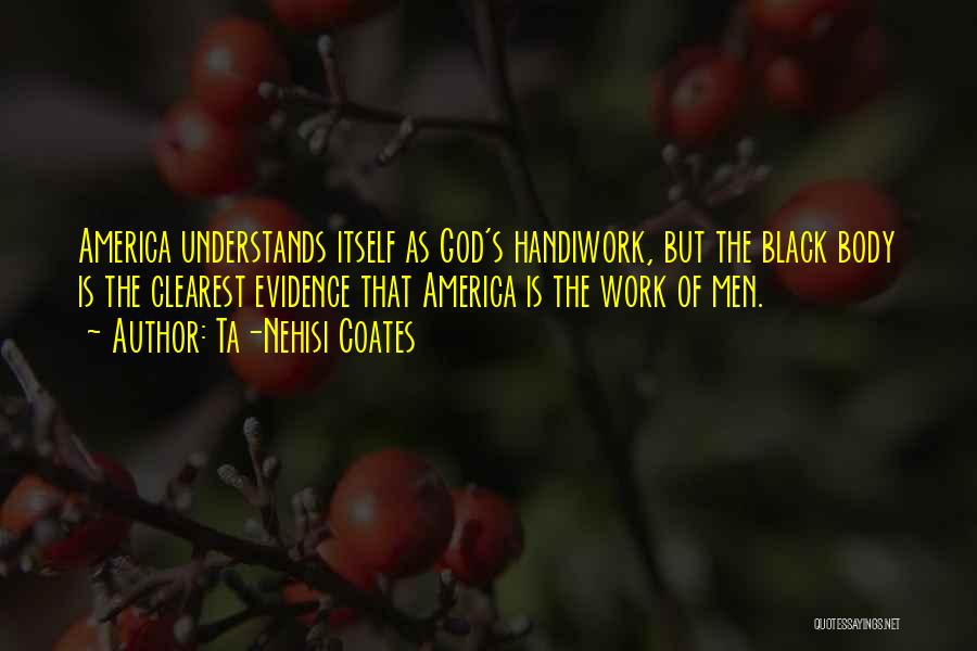 Ta-Nehisi Coates Quotes: America Understands Itself As God's Handiwork, But The Black Body Is The Clearest Evidence That America Is The Work Of