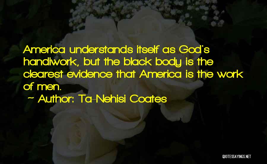 Ta-Nehisi Coates Quotes: America Understands Itself As God's Handiwork, But The Black Body Is The Clearest Evidence That America Is The Work Of