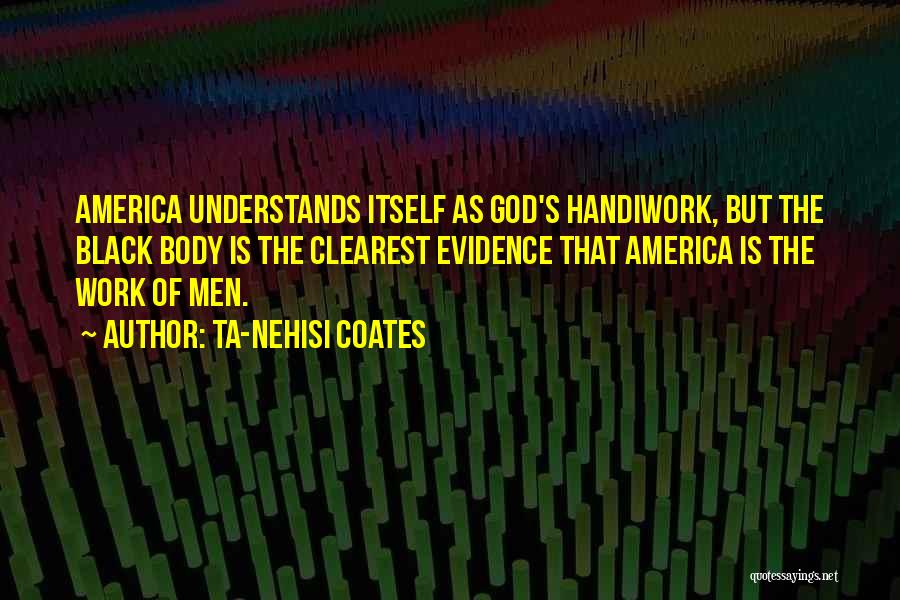 Ta-Nehisi Coates Quotes: America Understands Itself As God's Handiwork, But The Black Body Is The Clearest Evidence That America Is The Work Of