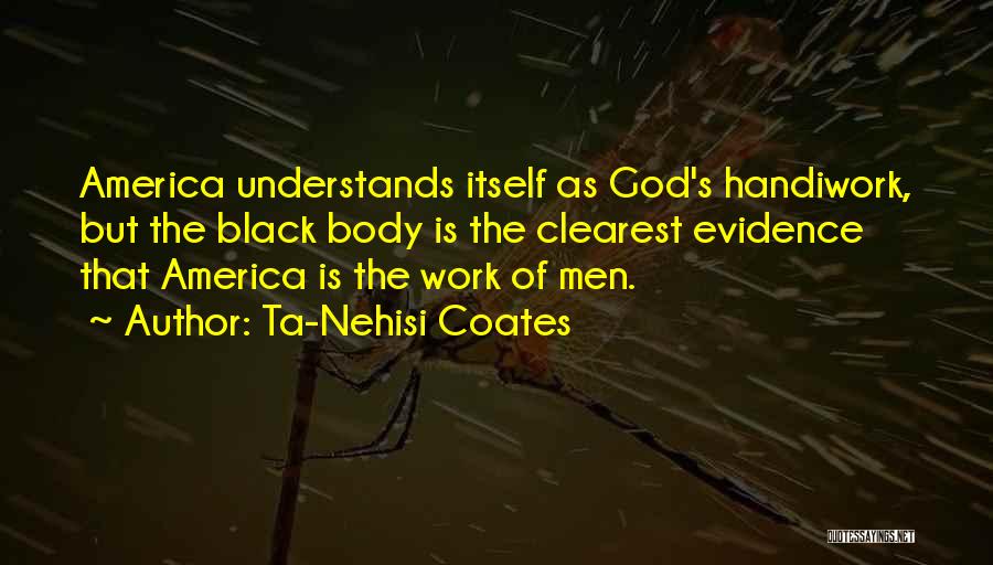 Ta-Nehisi Coates Quotes: America Understands Itself As God's Handiwork, But The Black Body Is The Clearest Evidence That America Is The Work Of
