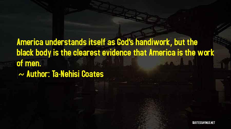 Ta-Nehisi Coates Quotes: America Understands Itself As God's Handiwork, But The Black Body Is The Clearest Evidence That America Is The Work Of