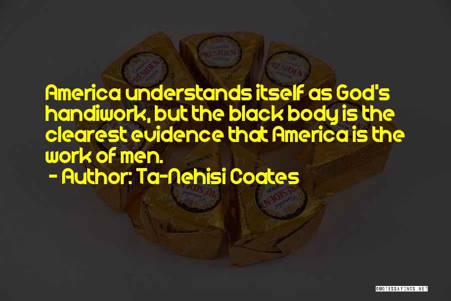 Ta-Nehisi Coates Quotes: America Understands Itself As God's Handiwork, But The Black Body Is The Clearest Evidence That America Is The Work Of