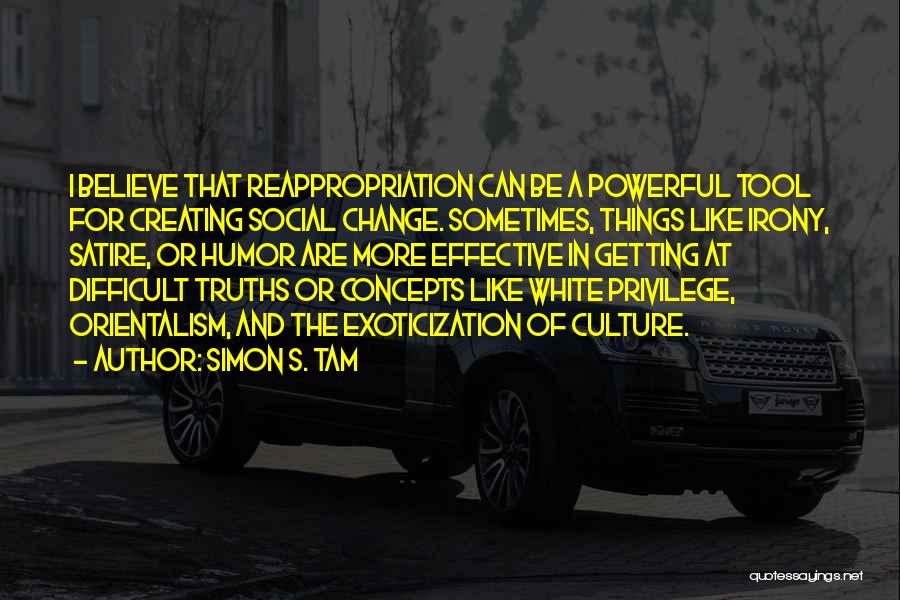 Simon S. Tam Quotes: I Believe That Reappropriation Can Be A Powerful Tool For Creating Social Change. Sometimes, Things Like Irony, Satire, Or Humor