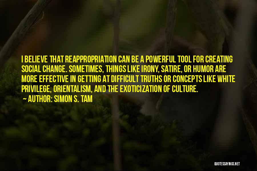 Simon S. Tam Quotes: I Believe That Reappropriation Can Be A Powerful Tool For Creating Social Change. Sometimes, Things Like Irony, Satire, Or Humor