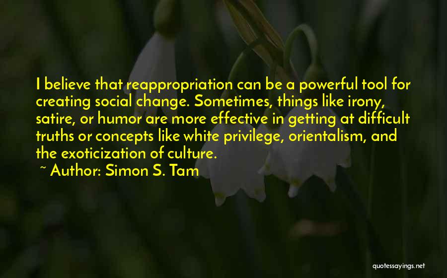 Simon S. Tam Quotes: I Believe That Reappropriation Can Be A Powerful Tool For Creating Social Change. Sometimes, Things Like Irony, Satire, Or Humor