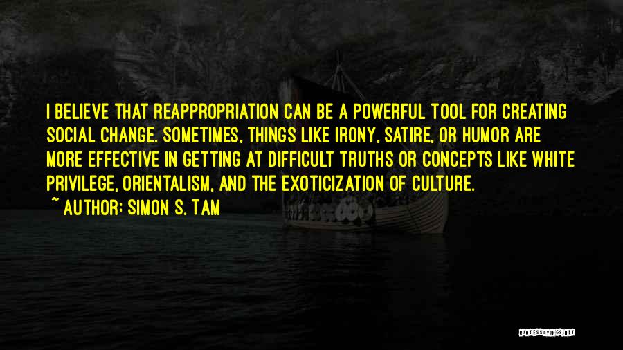 Simon S. Tam Quotes: I Believe That Reappropriation Can Be A Powerful Tool For Creating Social Change. Sometimes, Things Like Irony, Satire, Or Humor