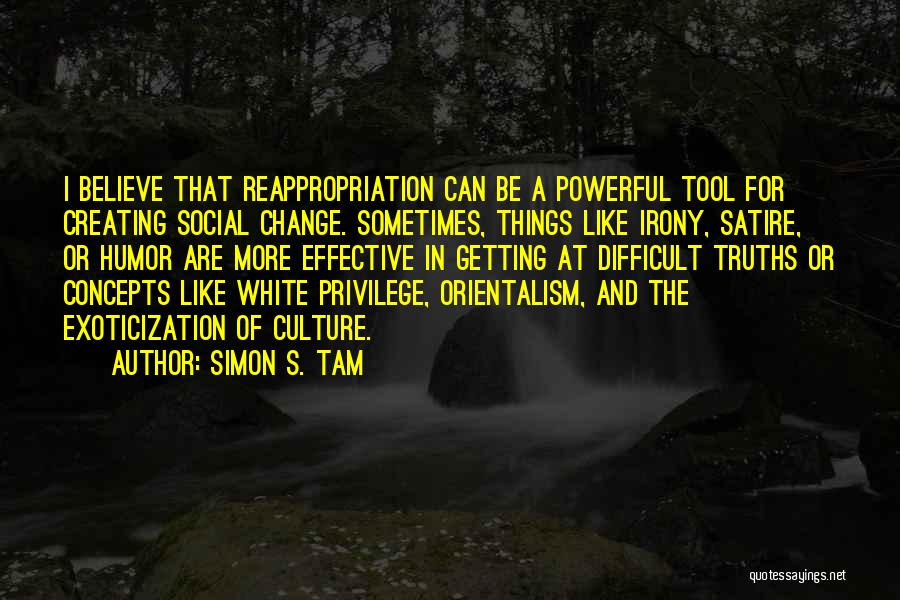 Simon S. Tam Quotes: I Believe That Reappropriation Can Be A Powerful Tool For Creating Social Change. Sometimes, Things Like Irony, Satire, Or Humor