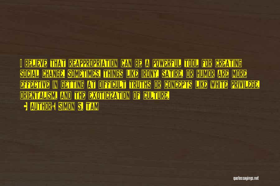 Simon S. Tam Quotes: I Believe That Reappropriation Can Be A Powerful Tool For Creating Social Change. Sometimes, Things Like Irony, Satire, Or Humor