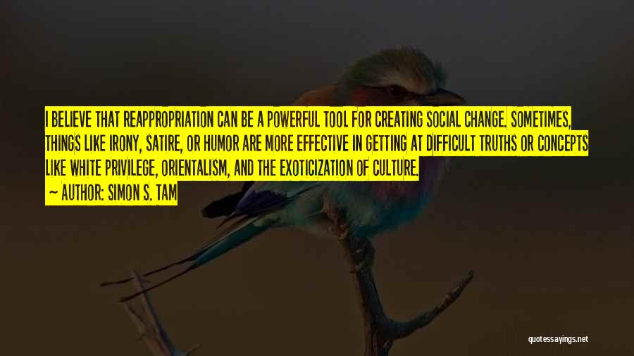 Simon S. Tam Quotes: I Believe That Reappropriation Can Be A Powerful Tool For Creating Social Change. Sometimes, Things Like Irony, Satire, Or Humor