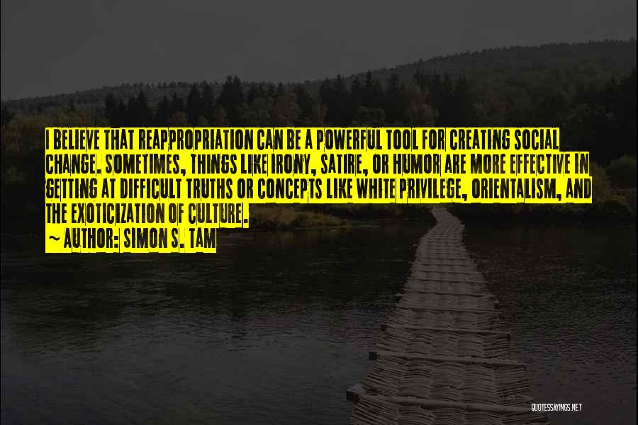 Simon S. Tam Quotes: I Believe That Reappropriation Can Be A Powerful Tool For Creating Social Change. Sometimes, Things Like Irony, Satire, Or Humor