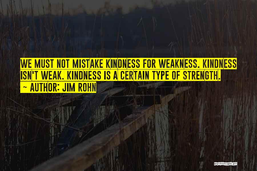 Jim Rohn Quotes: We Must Not Mistake Kindness For Weakness. Kindness Isn't Weak. Kindness Is A Certain Type Of Strength.