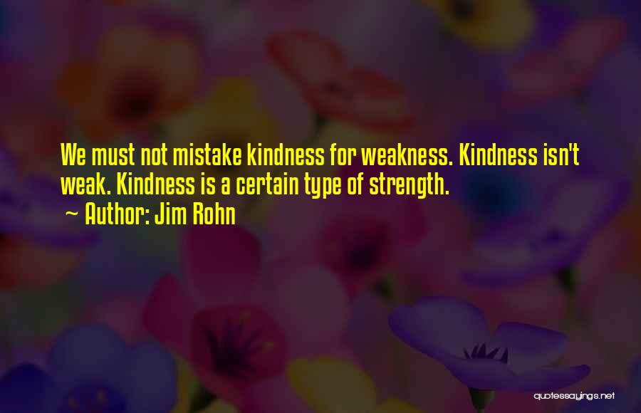 Jim Rohn Quotes: We Must Not Mistake Kindness For Weakness. Kindness Isn't Weak. Kindness Is A Certain Type Of Strength.