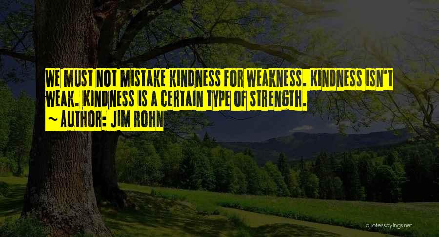 Jim Rohn Quotes: We Must Not Mistake Kindness For Weakness. Kindness Isn't Weak. Kindness Is A Certain Type Of Strength.