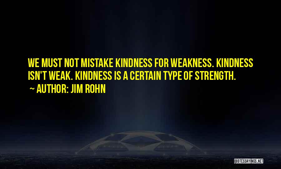 Jim Rohn Quotes: We Must Not Mistake Kindness For Weakness. Kindness Isn't Weak. Kindness Is A Certain Type Of Strength.