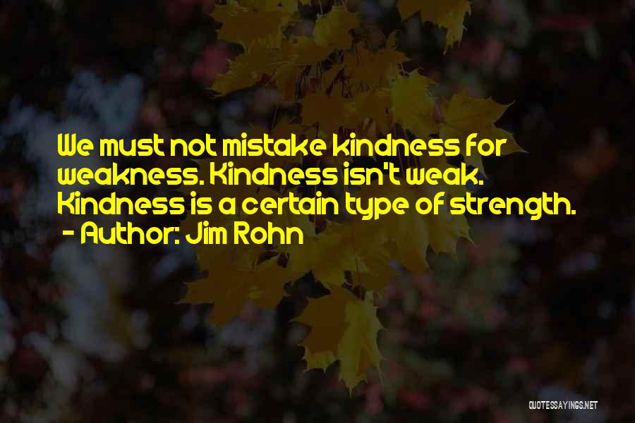 Jim Rohn Quotes: We Must Not Mistake Kindness For Weakness. Kindness Isn't Weak. Kindness Is A Certain Type Of Strength.