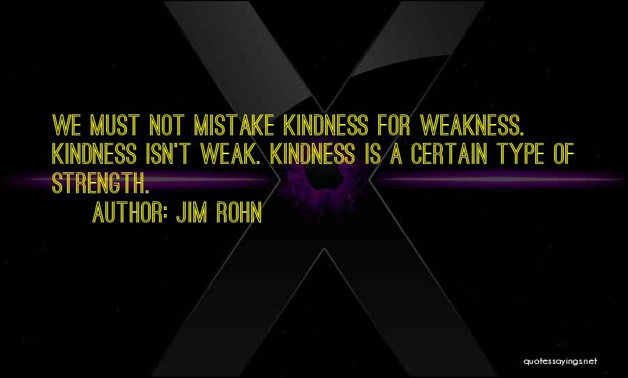 Jim Rohn Quotes: We Must Not Mistake Kindness For Weakness. Kindness Isn't Weak. Kindness Is A Certain Type Of Strength.
